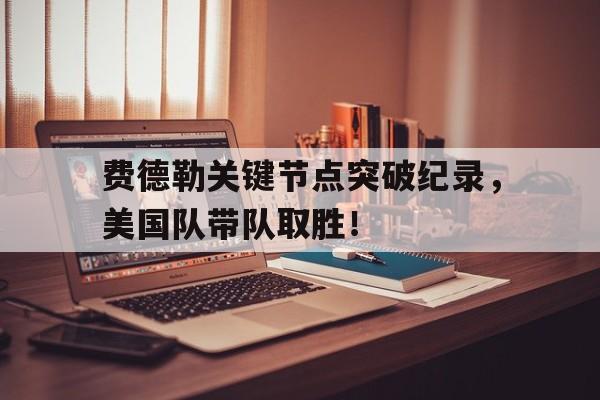 关于费德勒关键节点突破纪录，美国队带队取胜！的信息